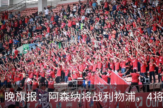 晚旗报：阿森纳将战利物浦，4将伤疑，萨卡缺阵