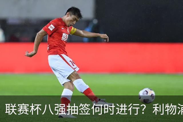 联赛杯八强抽签何时进行？利物浦切尔西战后当晚揭晓